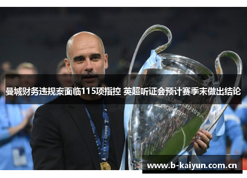 曼城财务违规案面临115项指控 英超听证会预计赛季末做出结论 曼城财务违规案面临115项指控 英超听证会预计赛季末做出结论