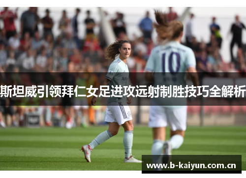 斯坦威引领拜仁女足进攻远射制胜技巧全解析 斯坦威引领拜仁女足进攻远射制胜技巧全解析