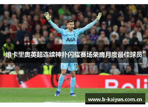 维卡里奥英超连续神扑闪耀赛场荣膺月度最佳球员 维卡里奥英超连续神扑闪耀赛场荣膺月度最佳球员